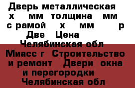 1.Дверь металлическая 87х210 мм, толщина 2 мм, с рамой  84х201 мм - 2000р 2. Две › Цена ­ 2 000 - Челябинская обл., Миасс г. Строительство и ремонт » Двери, окна и перегородки   . Челябинская обл.